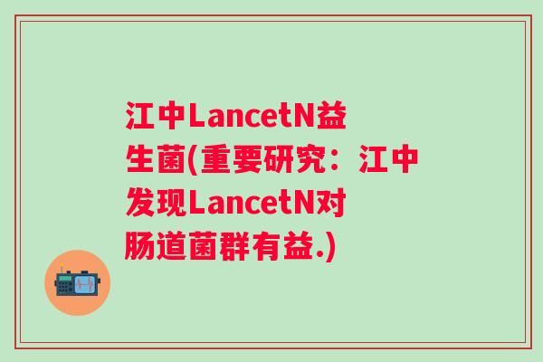江中LancetN益生菌(重要研究：江中发现LancetN对肠道菌群有益.)
