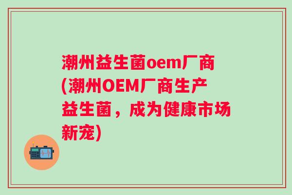 潮州益生菌oem厂商(潮州OEM厂商生产益生菌，成为健康市场新宠)