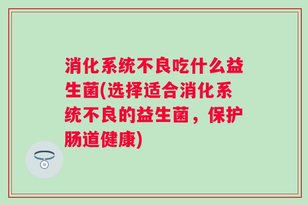 消化系统不良吃什么益生菌(选择适合消化系统不良的益生菌,保护肠道健康) 消化系统不良吃什么益生菌(选择适合消化系统不良的益生菌,保护肠道健康)