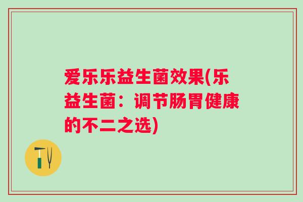 爱乐乐益生菌效果(乐益生菌:调节肠胃健康的不二之选) 爱乐乐益生菌效果(乐益生菌:调节肠胃健康的不二之选)