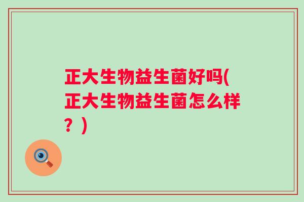 正大生物益生菌好吗(正大生物益生菌怎么样？)