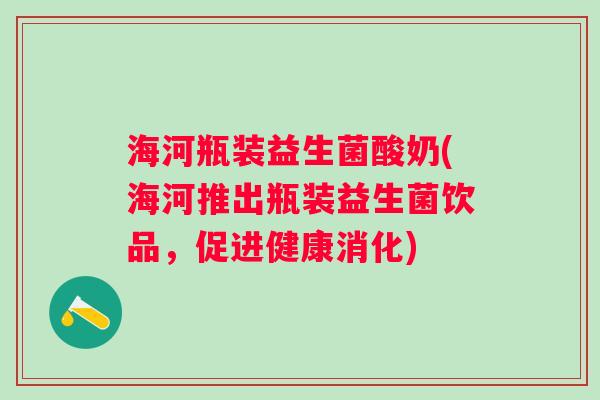 海河瓶装益生菌酸奶(海河推出瓶装益生菌饮品,促进健康消化) 海河瓶装益生菌酸奶(海河推出瓶装益生菌饮品,促进健康消化)