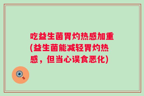 吃益生菌胃灼热感加重(益生菌能减轻胃灼热感，但当心误食恶化)