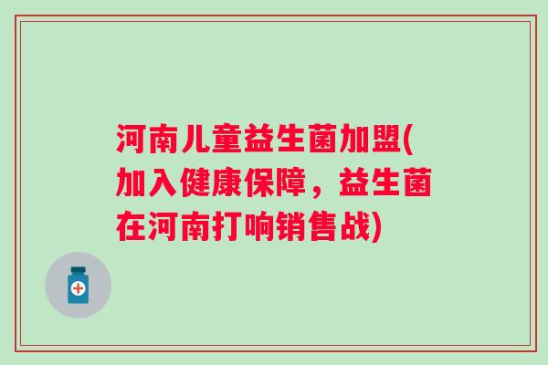 河南儿童益生菌加盟(加入健康保障，益生菌在河南打响销售战)