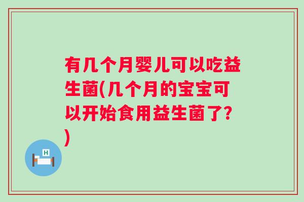 有几个月婴儿可以吃益生菌(几个月的宝宝可以开始食用益生菌了?) 有几个月婴儿可以吃益生菌(几个月的宝宝可以开始食用益生菌了?)