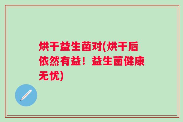 烘干益生菌对(烘干后依然有益!益生菌健康无忧) 烘干益生菌对(烘干后依然有益!益生菌健康无忧)