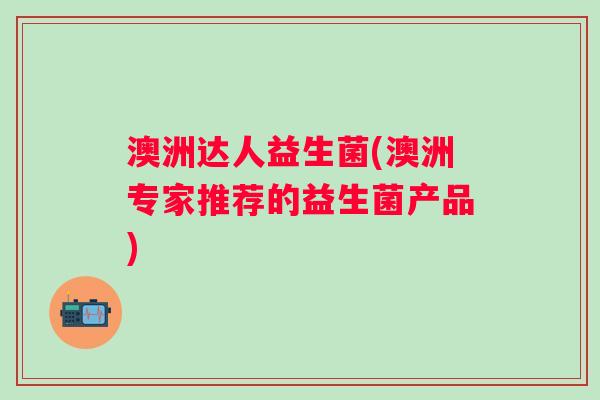 澳洲达人益生菌(澳洲专家推荐的益生菌产品)