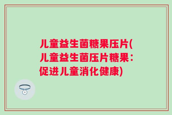 儿童益生菌糖果压片(儿童益生菌压片糖果：促进儿童消化健康)