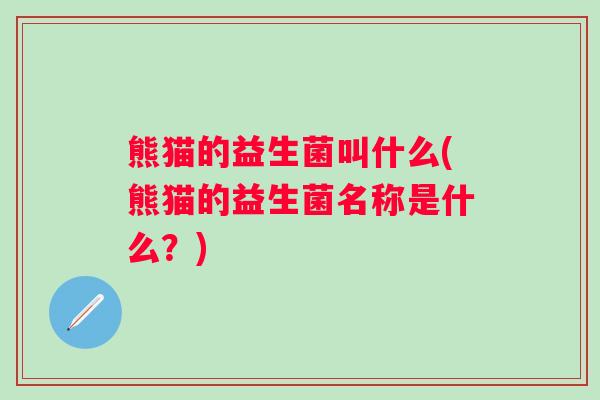 熊猫的益生菌叫什么(熊猫的益生菌名称是什么?) 熊猫的益生菌叫什么(熊猫的益生菌名称是什么?)
