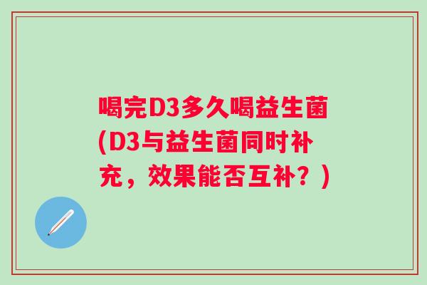 喝完D3多久喝益生菌(D3与益生菌同时补充，效果能否互补？)