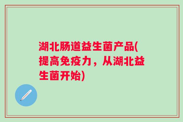 湖北肠道益生菌产品(提高力,从湖北益生菌开始) 湖北肠道益生菌产品(提高力,从湖北益生菌开始)