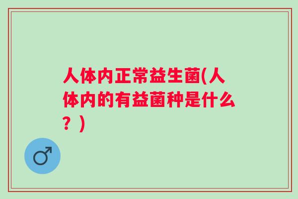 人体内正常益生菌(人体内的有益菌种是什么?) 人体内正常益生菌(人体内的有益菌种是什么?)