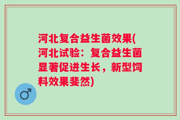 河北复合益生菌效果(河北试验：复合益生菌显著促进生长，新型饲料效果斐然)