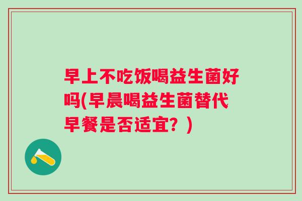 早上不吃饭喝益生菌好吗(早晨喝益生菌替代早餐是否适宜?) 早上不吃饭喝益生菌好吗(早晨喝益生菌替代早餐是否适宜?)