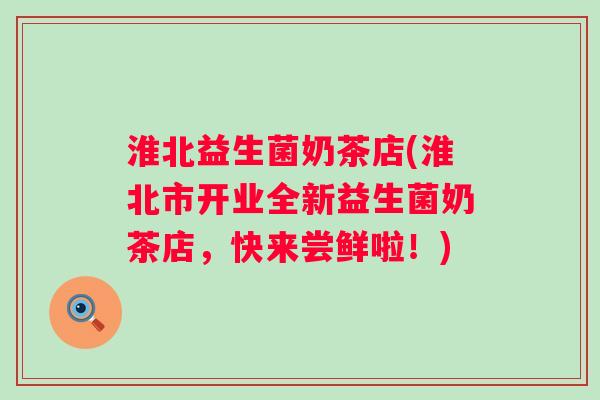 淮北益生菌奶茶店(淮北市开业全新益生菌奶茶店,快来尝鲜啦!) 淮北益生菌奶茶店(淮北市开业全新益生菌奶茶店,快来尝鲜啦!)