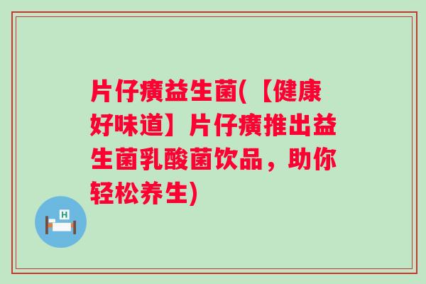 片仔癀益生菌(【健康好味道】片仔癀推出益生菌乳酸菌饮品,助你轻松养生) 片仔癀益生菌(【健康好味道】片仔癀推出益生菌乳酸菌饮品,助你轻松养生)