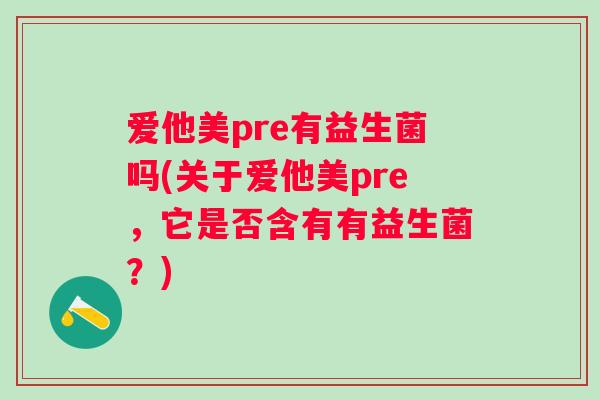 爱他美pre有益生菌吗(关于爱他美pre，它是否含有有益生菌？)