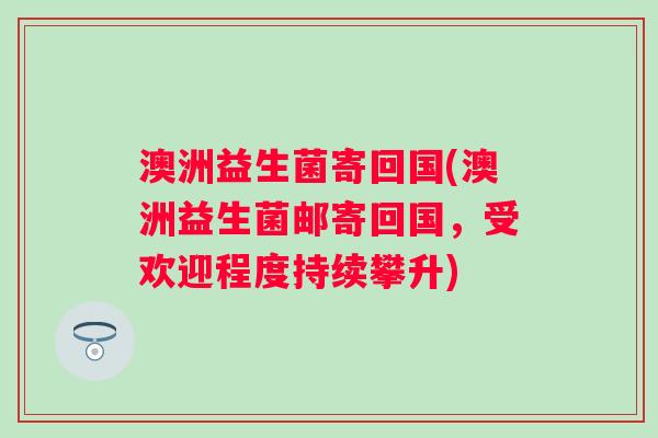 澳洲益生菌寄回国(澳洲益生菌邮寄回国,受欢迎程度持续攀升) 澳洲益生菌寄回国(澳洲益生菌邮寄回国,受欢迎程度持续攀升)