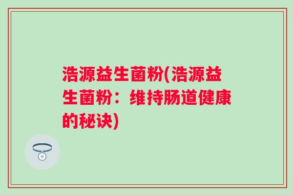 浩源益生菌粉(浩源益生菌粉:维持肠道健康的秘诀) 浩源益生菌粉(浩源益生菌粉:维持肠道健康的秘诀)
