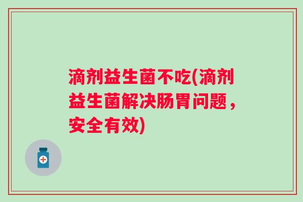 滴剂益生菌不吃(滴剂益生菌解决肠胃问题,安全有效) 滴剂益生菌不吃(滴剂益生菌解决肠胃问题,安全有效)