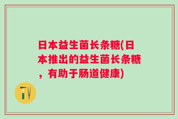 日本益生菌长条糖(日本推出的益生菌长条糖，有助于肠道健康)