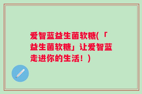 爱智蓝益生菌软糖(「益生菌软糖」让爱智蓝走进你的生活!) 爱智蓝益生菌软糖(「益生菌软糖」让爱智蓝走进你的生活!)