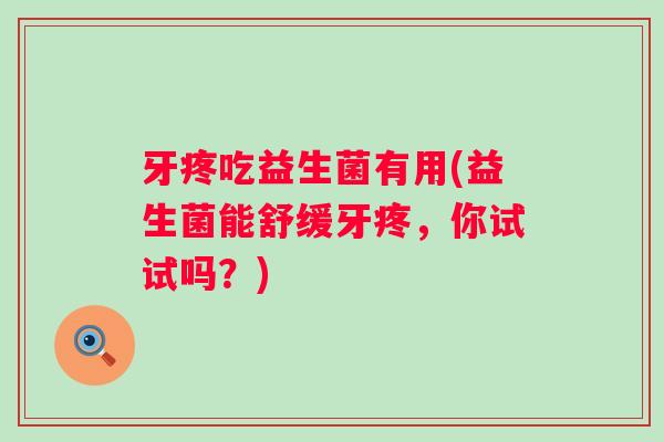 牙疼吃益生菌有用(益生菌能舒缓牙疼,你试试吗?) 牙疼吃益生菌有用(益生菌能舒缓牙疼,你试试吗?)