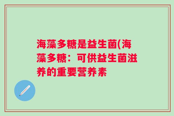 海藻多糖是益生菌(海藻多糖:可供益生菌滋养的重要营养素 海藻多糖是益生菌(海藻多糖:可供益生菌滋养的重要营养素