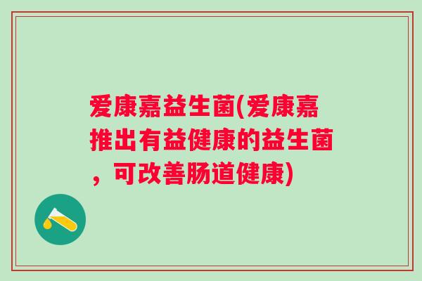 爱康嘉益生菌(爱康嘉推出有益健康的益生菌,可改善肠道健康) 爱康嘉益生菌(爱康嘉推出有益健康的益生菌,可改善肠道健康)