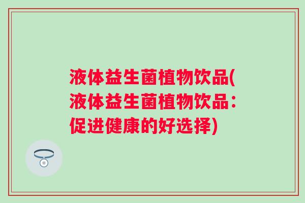 液体益生菌植物饮品(液体益生菌植物饮品:促进健康的好选择) 液体益生菌植物饮品(液体益生菌植物饮品:促进健康的好选择)