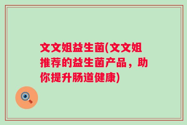 文文姐益生菌(文文姐推荐的益生菌产品,助你提升肠道健康) 文文姐益生菌(文文姐推荐的益生菌产品,助你提升肠道健康)