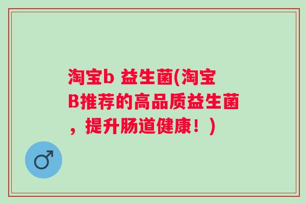 淘宝b 益生菌(淘宝B推荐的高品质益生菌,提升肠道健康!) 淘宝b 益生菌(淘宝B推荐的高品质益生菌,提升肠道健康!)
