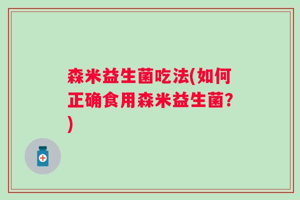 森米益生菌吃法(如何正确食用森米益生菌?) 森米益生菌吃法(如何正确食用森米益生菌?)