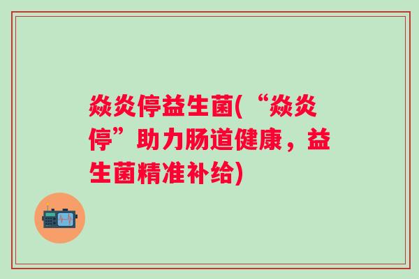 焱炎停益生菌(“焱炎停”助力肠道健康，益生菌精准补给)