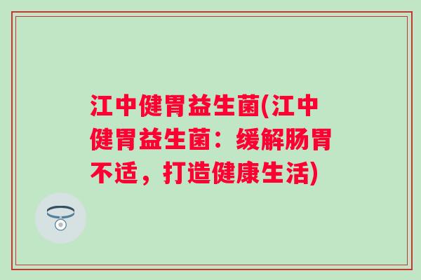 江中健胃益生菌(江中健胃益生菌：缓解肠胃不适，打造健康生活)