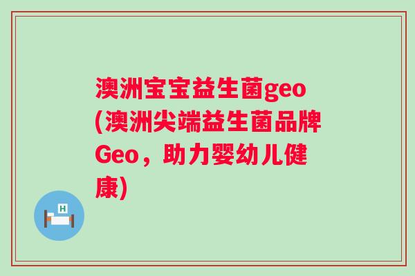 澳洲宝宝益生菌geo(澳洲尖端益生菌品牌Geo,助力婴幼儿健康) 澳洲宝宝益生菌geo(澳洲尖端益生菌品牌Geo,助力婴幼儿健康)