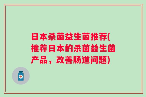 日本杀菌益生菌推荐(推荐日本的杀菌益生菌产品，改善肠道问题)