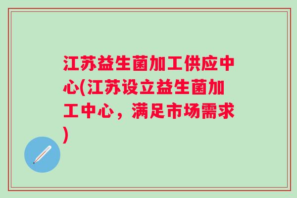 江苏益生菌加工供应中心(江苏设立益生菌加工中心,满足市场需求) 江苏益生菌加工供应中心(江苏设立益生菌加工中心,满足市场需求)