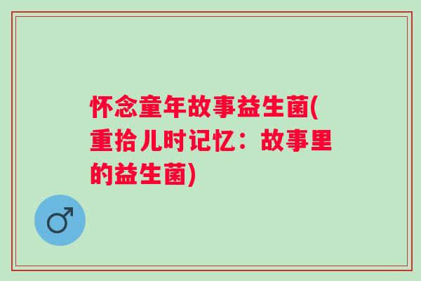 怀念童年故事益生菌(重拾儿时记忆:故事里的益生菌) 怀念童年故事益生菌(重拾儿时记忆:故事里的益生菌)
