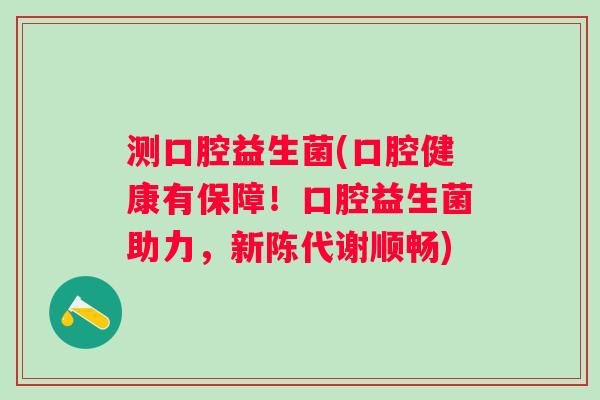 测口腔益生菌(口腔健康有保障!口腔益生菌助力,顺畅) 测口腔益生菌(口腔健康有保障!口腔益生菌助力,顺畅)
