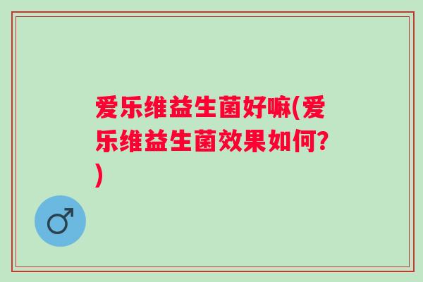 爱乐维益生菌好嘛(爱乐维益生菌效果如何?) 爱乐维益生菌好嘛(爱乐维益生菌效果如何?)