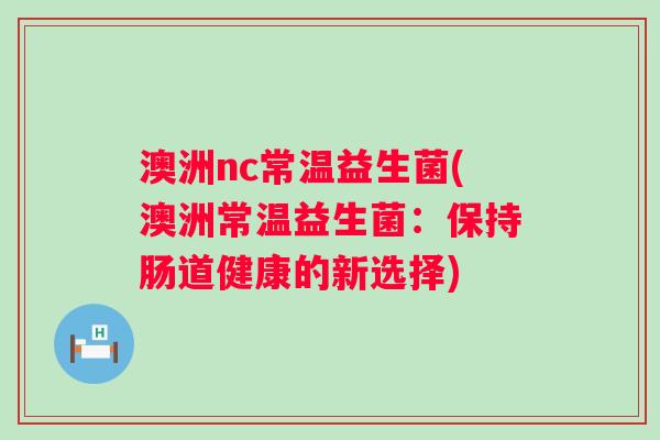 澳洲nc常温益生菌(澳洲常温益生菌：保持肠道健康的新选择)