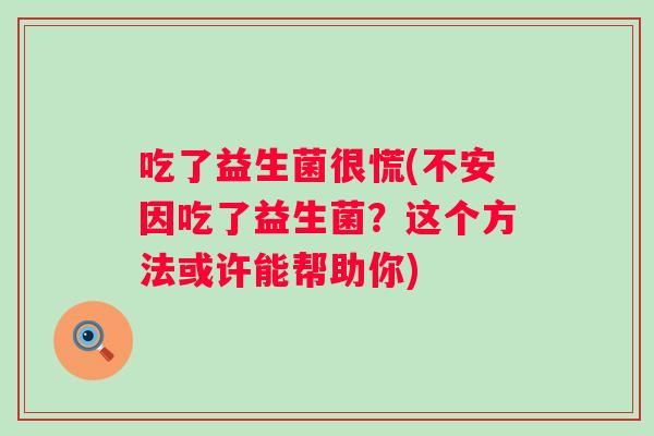 吃了益生菌很慌(不安因吃了益生菌?这个方法或许能帮助你) 吃了益生菌很慌(不安因吃了益生菌?这个方法或许能帮助你)