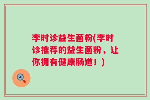 李时诊益生菌粉(李时诊推荐的益生菌粉,让你拥有健康肠道!) 李时诊益生菌粉(李时诊推荐的益生菌粉,让你拥有健康肠道!)