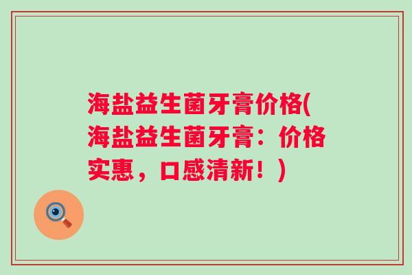 海盐益生菌牙膏价格(海盐益生菌牙膏：价格实惠，口感清新！)
