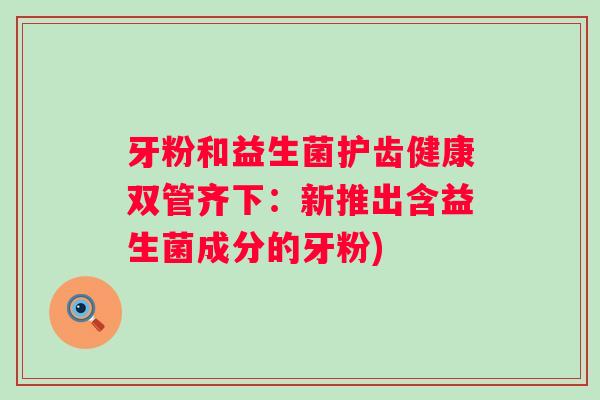 牙粉和益生菌护齿健康双管齐下:新推出含益生菌成分的牙粉) 牙粉和益生菌护齿健康双管齐下:新推出含益生菌成分的牙粉)