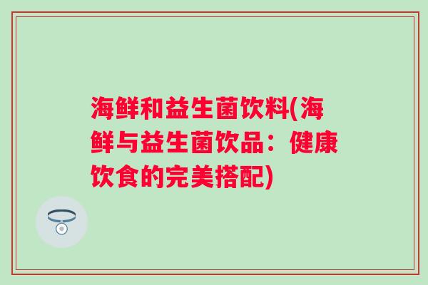 海鲜和益生菌饮料(海鲜与益生菌饮品:健康饮食的完美搭配) 海鲜和益生菌饮料(海鲜与益生菌饮品:健康饮食的完美搭配)