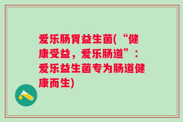 爱乐肠胃益生菌(“健康受益,爱乐肠道”:爱乐益生菌专为肠道健康而生) 爱乐肠胃益生菌(“健康受益,爱乐肠道”:爱乐益生菌专为肠道健康而生)