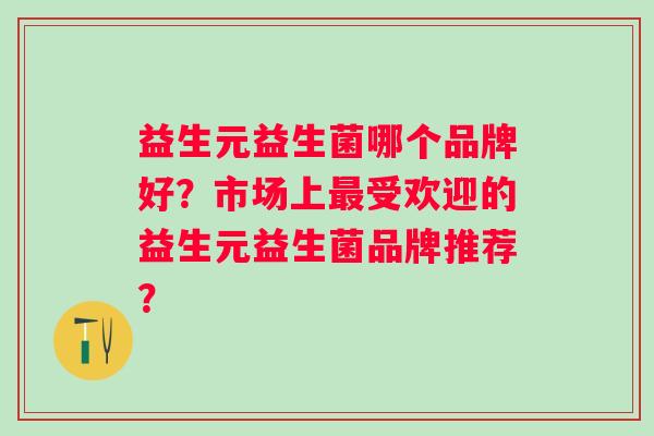 益生元益生菌哪个品牌好？市场上最受欢迎的益生元益生菌品牌推荐？