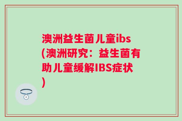 澳洲益生菌儿童ibs(澳洲研究：益生菌有助儿童缓解IBS症状)